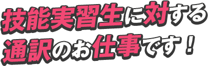 技能実習生に対する 通訳のお仕事です！