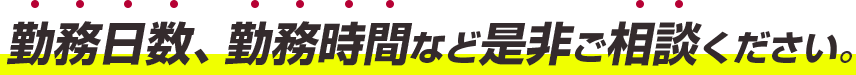 勤務日数、勤務時間など是非ご相談ください。