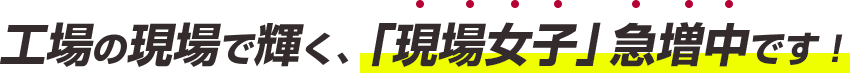 工場の現場で輝く、「現場女子」急増中です！