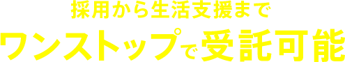 採用から生活支援までワンストップで受託可能