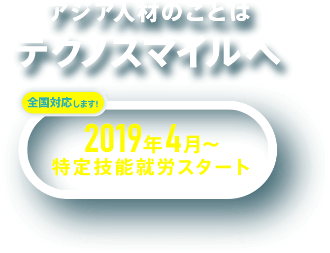 アジア人材のことはテクノスマイルへ　2019年4月～特定技能就労スタート（全国対応します！）