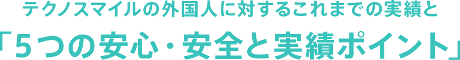 テクノスマイルの外国人に対するこれまでの実績と「5つの安心・安全と実績ポイント」