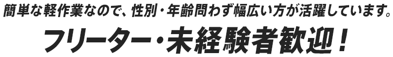 簡単な軽作業なので、性別・年齢問わず幅広い方が活躍しています。　フリーター・未経験者歓迎！