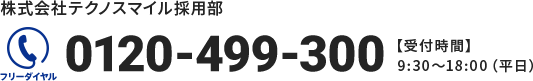株式会社テクノスマイル採用部　フリーダイヤル：0120-499-300　【受付時間】9:30～18:00（平日）