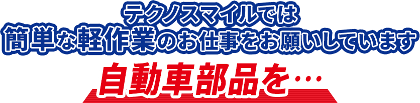 テクノスマイルでは簡単な軽作業のお仕事をお願いしています　自動車部品を・・・