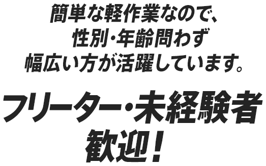 簡単な軽作業なので、性別・年齢問わず幅広い方が活躍しています。　フリーター・未経験者歓迎！