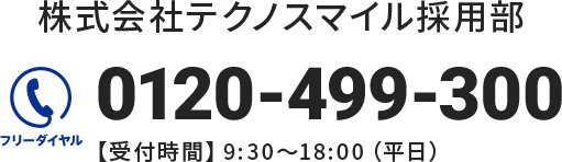 株式会社テクノスマイル採用部　フリーダイヤル：0120-499-300　【受付時間】9:30～18:00（平日）