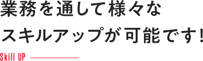 業務を通して様々なスキルアップが可能です！