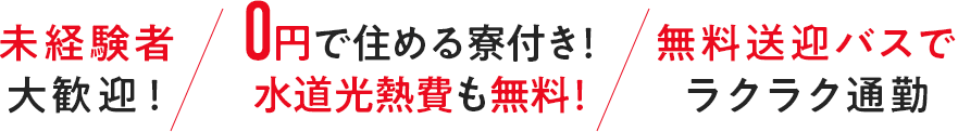 未経験者大歓迎！　0円で住める寮付き！水道光熱費も無料！！　無料送迎バスでラクラク通勤