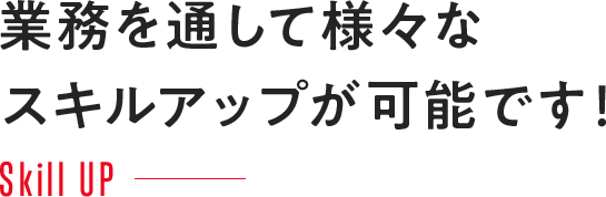 業務を通して様々なスキルアップが可能です！