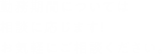 勤務期間については相談に応じます!お気軽にご相談ください。