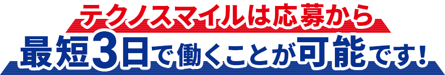 テクノスマイルは応募から最短3日で働くことが可能です！