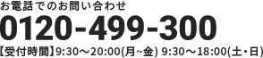 お電話でのお問い合わせ　0120-499-300　【受付時間】9:30～20:00（月～金）　9:30～18:00（土・日）