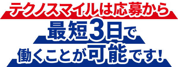 テクノスマイルは応募から最短3日で働くことが可能です！