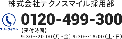 株式会社テクノスマイル採用部　フリーダイヤル：0120-499-300　【受付時間】9:30～20:00（月～金）　9:30～18:00（土・日）