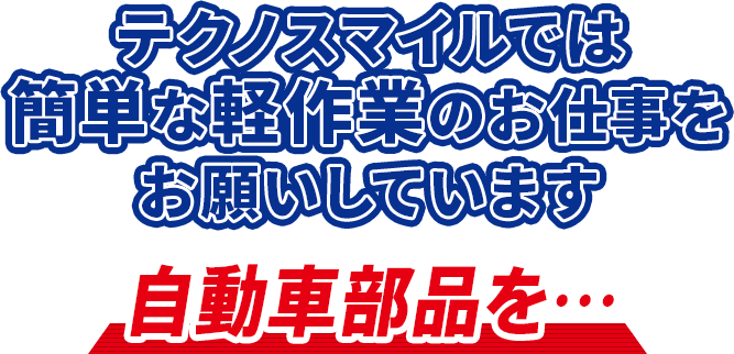 テクノスマイルでは簡単な軽作業のお仕事をお願いしています　自動車部品を・・・